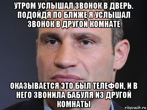 утром услышал звонок в дверь. подойдя по ближе я услышал звонок в другой комнате оказывается это был телефон, и в него звонила бабуля из другой комнаты