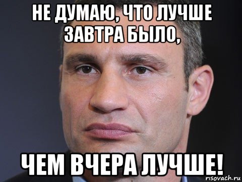 не думаю, что лучше завтра было, чем вчера лучше!