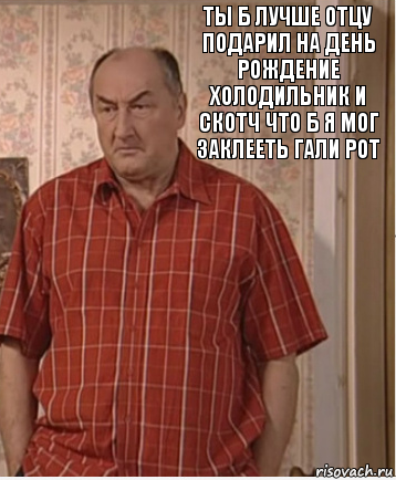 ты б лучше отцу подарил на день рождение холодильник и скотч что б я мог заклееть гали рот, Комикс Николай Петрович Воронин