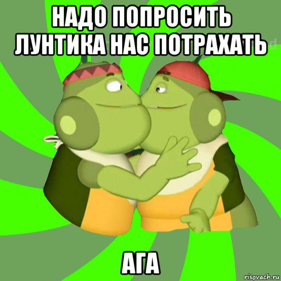 надо попросить лунтика нас потрахать ага