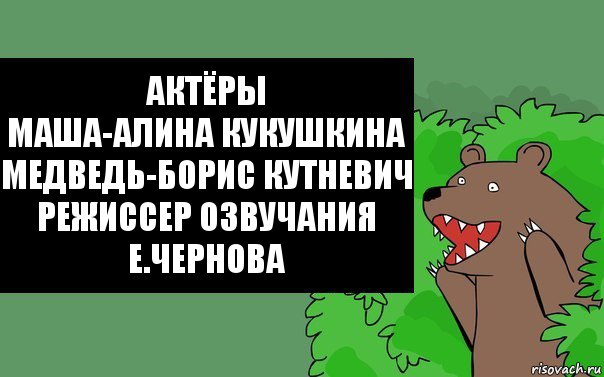 актёры
Маша-Алина Кукушкина
Медведь-Борис Кутневич
режиссер озвучания
Е.Чернова, Комикс Надпись медведя из кустов