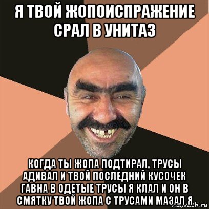 я твой жопоиспражение срал в унитаз когда ты жопа подтирал, трусы адивал и твой последний кусочек гавна в одетые трусы я клал и он в смятку твой жопа с трусами мазал я, Мем Я твой дом труба шатал