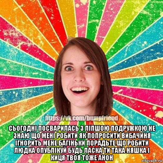  сьогодні посварилась з ліпшою подружкою не знаю що мені робити як попросити вибачиня ігнорить мене багіньки порадьте що робити людка опублікуй будь ласка ти така няшка і киця твоя тоже анон, Мем Йобнута Подруга ЙоП