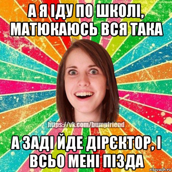 а я іду по школі, матюкаюсь вся така а заді йде дірєктор, і всьо мені пізда, Мем Йобнута Подруга ЙоП