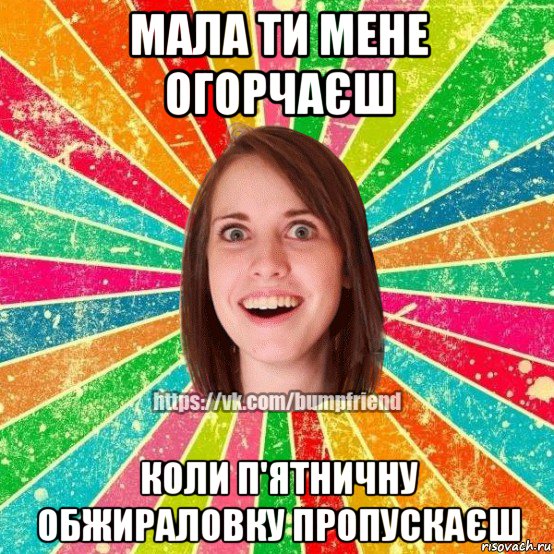 мала ти мене огорчаєш коли п'ятничну обжираловку пропускаєш, Мем Йобнута Подруга ЙоП