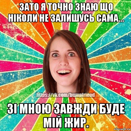 зато я точно знаю що ніколи не залишусь сама... зі мною завжди буде мій жир., Мем Йобнута Подруга ЙоП