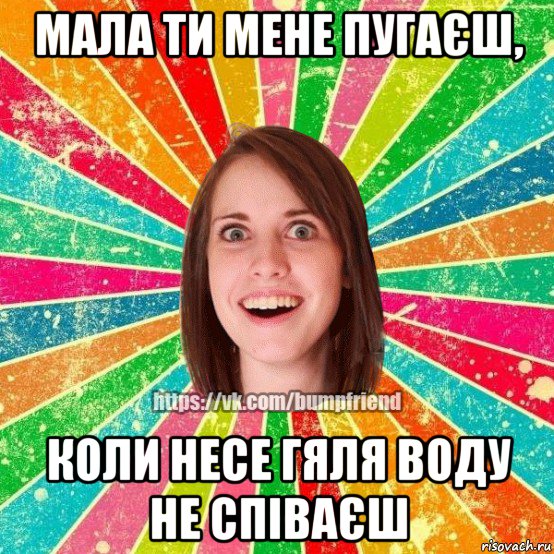 мала ти мене пугаєш, коли несе гяля воду не співаєш, Мем Йобнута Подруга ЙоП