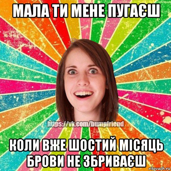 мала ти мене пугаєш коли вже шостий місяць брови не збриваєш, Мем Йобнута Подруга ЙоП