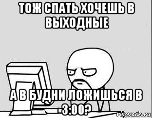 тож спать хочешь в выходные а в будни ложишься в 3:00?