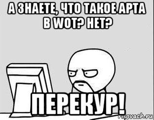 а знаете, что такое арта в wot? нет? перекур!