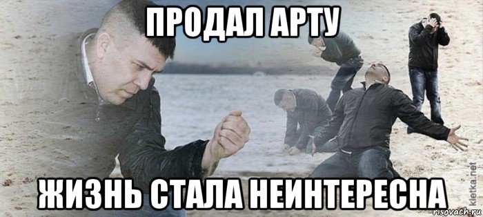 продал арту жизнь стала неинтересна