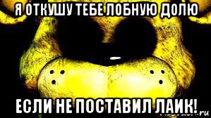 я откушу тебе лобную долю если не поставил лаик!