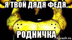 я твой дядя федя, родничка