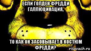 если голден фредди галлюцинация, то как он засовывает в костюм фредди?