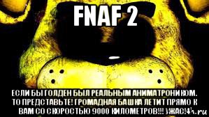 fnaf 2 если бы голден был реальным аниматроником. то представьте! громадная башка летит прямо к вам со скоростью 9000 километров!!! ужас!4