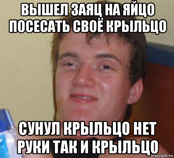 вышел заяц на яйцо посесать своё крыльцо сунул крыльцо нет руки так и крыльцо, Мем 10 guy (Stoner Stanley really high guy укуренный парень)