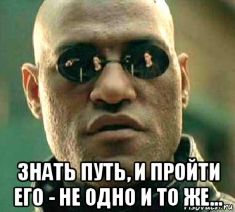  знать путь, и пройти его - не одно и то же...