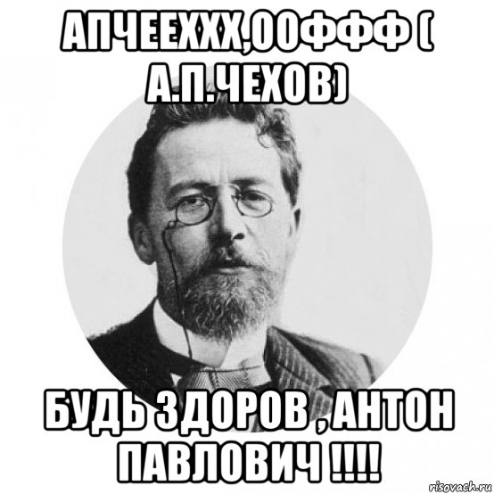 апчееххх,ооффф ( а.п.чехов) будь здоров , антон павлович !!!!, Мем А П Чехов