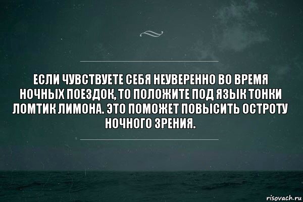 Если чувствуете себя неуверенно во время ночных поездок, то положите под язык тонки ломтик лимона. Это поможет повысить остроту ночного зрения.