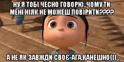 ну я тобі чесно говорю..чому ти мені ніяк не можеш повірити???? а не як завжди своє-ага,канешно(((, Мем    Агнес Грю