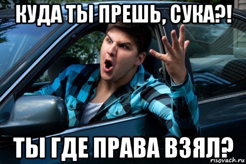 куда ты прешь, сука?! ты где права взял?, Мем Агрессивный водитель