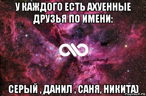 у каждого есть ахуенные друзья по имени: серый , данил , саня, никита), Мем офигенно