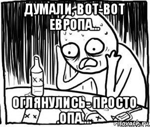 думали, вот-вот европа... оглянулись- просто .опа...., Мем Алкоголик-кадр