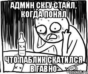 админ скгу стайл, когда понял что паблик скатился в гавно, Мем Алкоголик-кадр