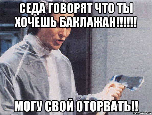 седа говорят что ты хочешь баклажан!!!!!! могу свой оторвать!!, Мем Американский психопат