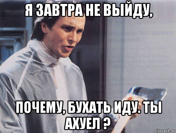 я завтра не выйду, почему, бухать иду. ты ахуел ?, Мем Американский психопат