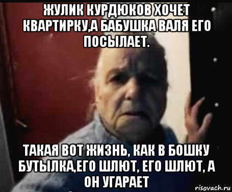 жулик курдюков хочет квартирку,а бабушка валя его посылает. такая вот жизнь, как в бошку бутылка,его шлют, его шлют, а он угарает