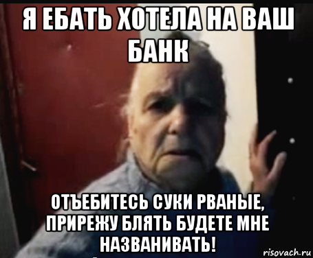 я ебать хотела на ваш банк отъебитесь суки рваные, прирежу блять будете мне названивать!