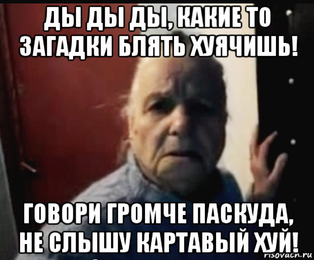 ды ды ды, какие то загадки блять хуячишь! говори громче паскуда, не слышу картавый хуй!