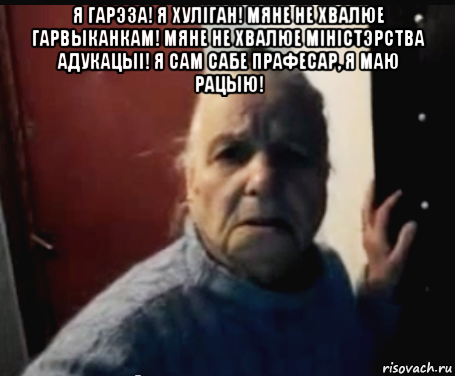 я гарэза! я хулiган! мяне не хвалюе гарвыканкам! мяне не хвалюе мiнiстэрства адукацыi! я сам сабе прафесар, я маю рацыю! 