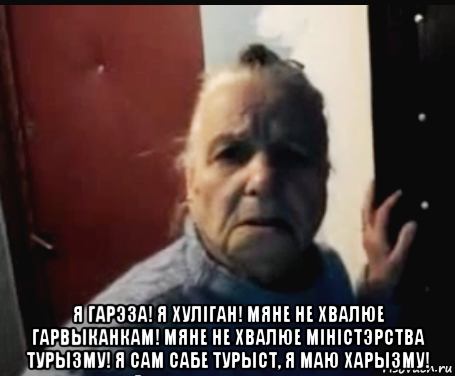  я гарэза! я хулiган! мяне не хвалюе гарвыканкам! мяне не хвалюе мiнiстэрства турызму! я сам сабе турыст, я маю харызму!