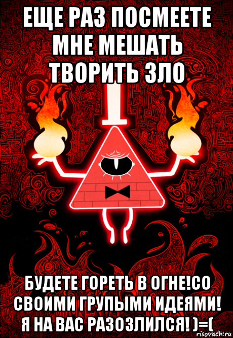 еще раз посмеете мне мешать творить зло будете гореть в огне!со своими групыми идеями! я на вас разозлился! )=(