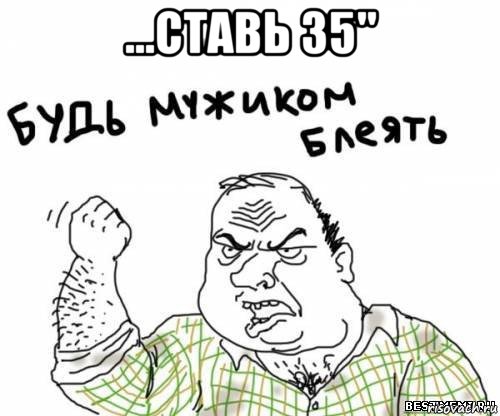 ...ставь 35" , Мем блять