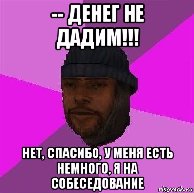 -- денег не дадим!!! нет, спасибо, у меня есть немного, я на собеседование, Мем Бомж самп рп