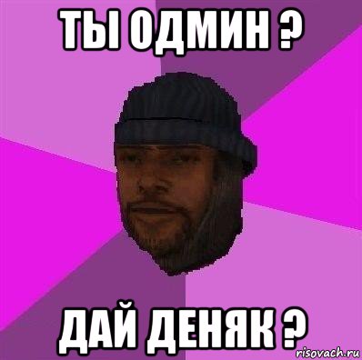 ты одмин ? дай деняк ?