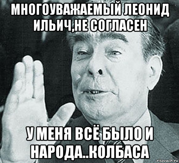 многоуважаемый леонид ильич,не согласен у меня всё было и народа..колбаса