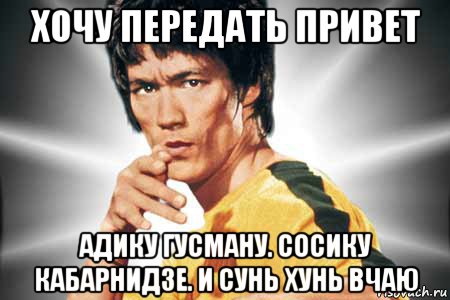 хочу передать привет адику гусману. сосику кабарнидзе. и сунь хунь вчаю