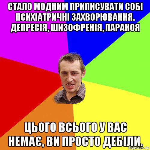 стало модним приписувати собі психіатричні захворювання. депресія, шизофренія, параноя цього всього у вас немає, ви просто дебіли., Мем Чоткий паца