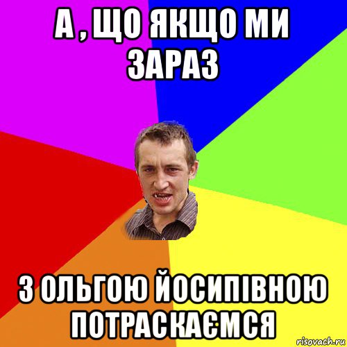 а , що якщо ми зараз з ольгою йосипівною потраскаємся, Мем Чоткий паца