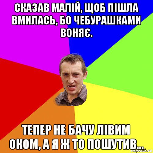 сказав малій, щоб пішла вмилась, бо чебурашками воняє. тепер не бачу лівим оком, а я ж то пошутив..., Мем Чоткий паца