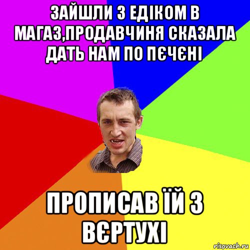 зайшли з едіком в магаз,продавчиня сказала дать нам по пєчєні прописав їй з вєртухі, Мем Чоткий паца