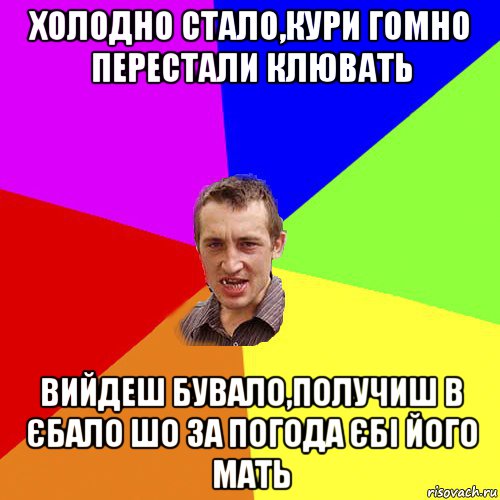 холодно стало,кури гомно перестали клювать вийдеш бувало,получиш в єбало шо за погода єбі його мать, Мем Чоткий паца