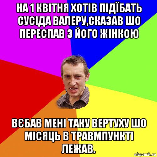 на 1 квітня хотів підїбать сусіда валеру,сказав шо переспав з його жінкою вєбав мені таку вертуху шо місяць в травмпункті лежав., Мем Чоткий паца