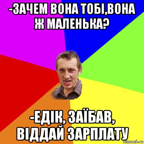 -зачем вона тобі,вона ж маленька? -едік, заїбав, віддай зарплату, Мем Чоткий паца