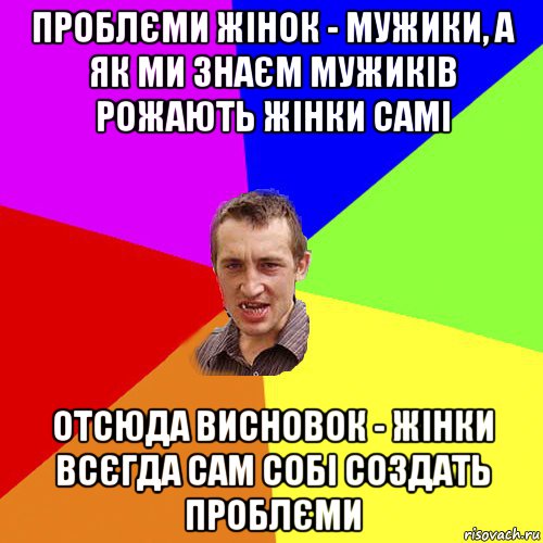 проблєми жінок - мужики, а як ми знаєм мужиків рожають жінки самі отсюда висновок - жінки всєгда сам собі создать проблєми, Мем Чоткий паца