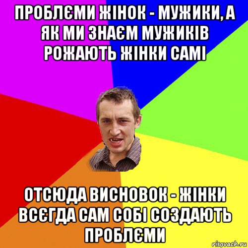 проблєми жінок - мужики, а як ми знаєм мужиків рожають жінки самі отсюда висновок - жінки всєгда сам собі создають проблєми, Мем Чоткий паца